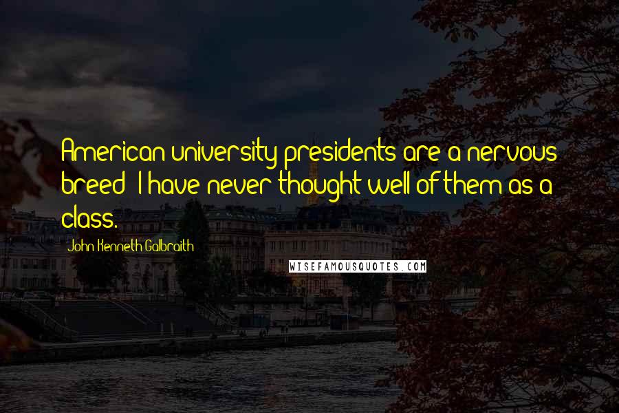 John Kenneth Galbraith Quotes: American university presidents are a nervous breed; I have never thought well of them as a class.