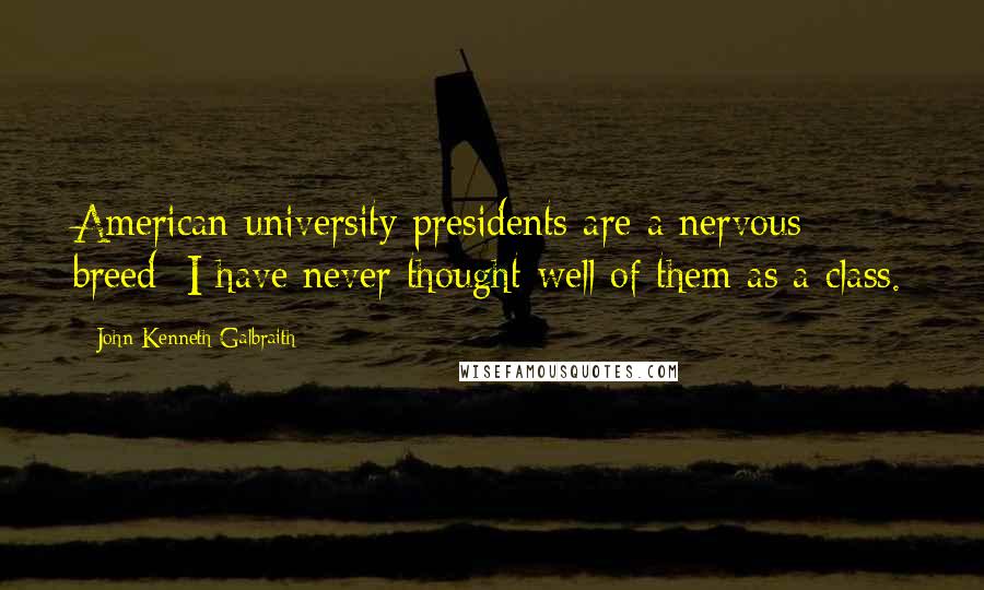 John Kenneth Galbraith Quotes: American university presidents are a nervous breed; I have never thought well of them as a class.