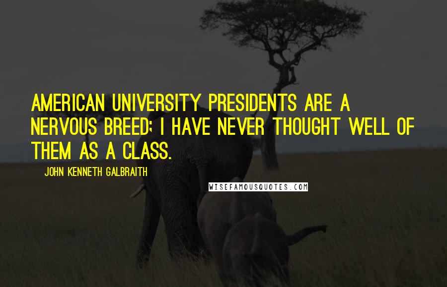 John Kenneth Galbraith Quotes: American university presidents are a nervous breed; I have never thought well of them as a class.