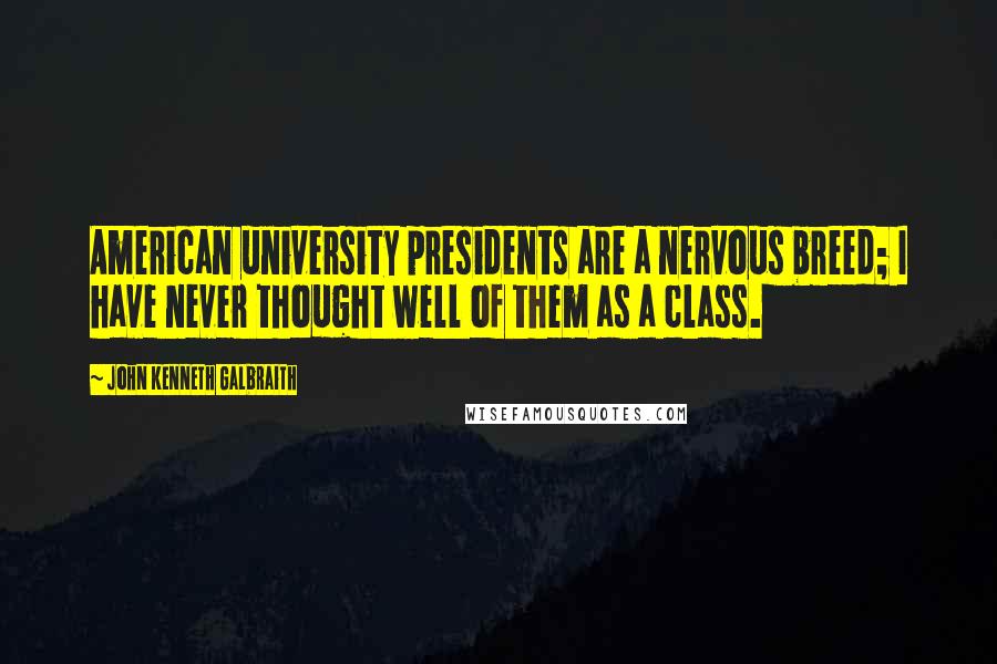 John Kenneth Galbraith Quotes: American university presidents are a nervous breed; I have never thought well of them as a class.