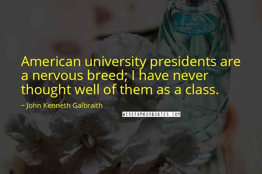 John Kenneth Galbraith Quotes: American university presidents are a nervous breed; I have never thought well of them as a class.