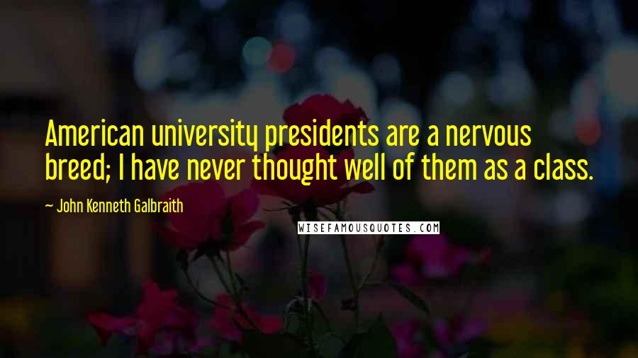 John Kenneth Galbraith Quotes: American university presidents are a nervous breed; I have never thought well of them as a class.