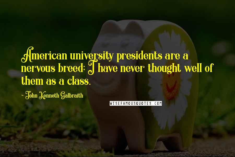 John Kenneth Galbraith Quotes: American university presidents are a nervous breed; I have never thought well of them as a class.