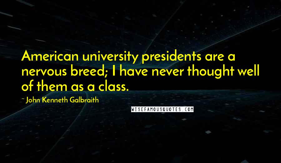 John Kenneth Galbraith Quotes: American university presidents are a nervous breed; I have never thought well of them as a class.