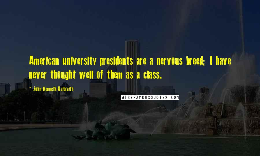 John Kenneth Galbraith Quotes: American university presidents are a nervous breed; I have never thought well of them as a class.