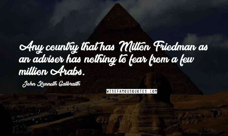 John Kenneth Galbraith Quotes: Any country that has Milton Friedman as an adviser has nothing to fear from a few million Arabs.