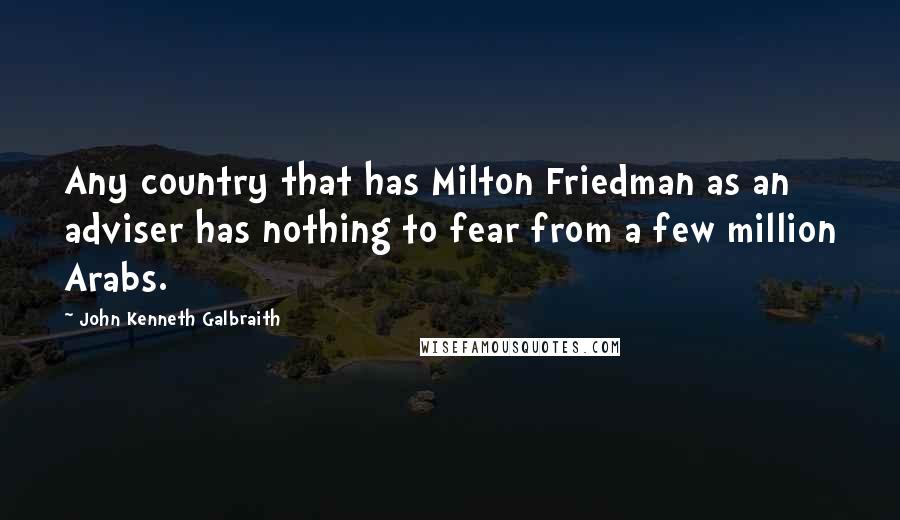 John Kenneth Galbraith Quotes: Any country that has Milton Friedman as an adviser has nothing to fear from a few million Arabs.