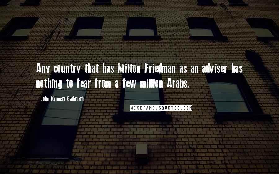 John Kenneth Galbraith Quotes: Any country that has Milton Friedman as an adviser has nothing to fear from a few million Arabs.