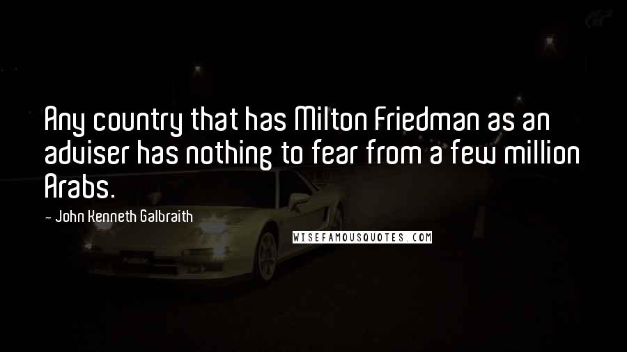 John Kenneth Galbraith Quotes: Any country that has Milton Friedman as an adviser has nothing to fear from a few million Arabs.