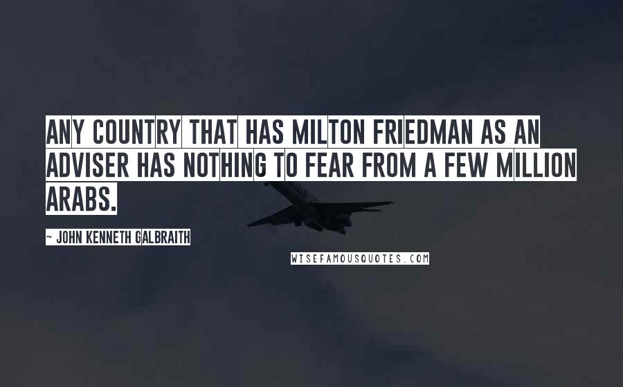 John Kenneth Galbraith Quotes: Any country that has Milton Friedman as an adviser has nothing to fear from a few million Arabs.