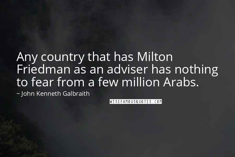 John Kenneth Galbraith Quotes: Any country that has Milton Friedman as an adviser has nothing to fear from a few million Arabs.