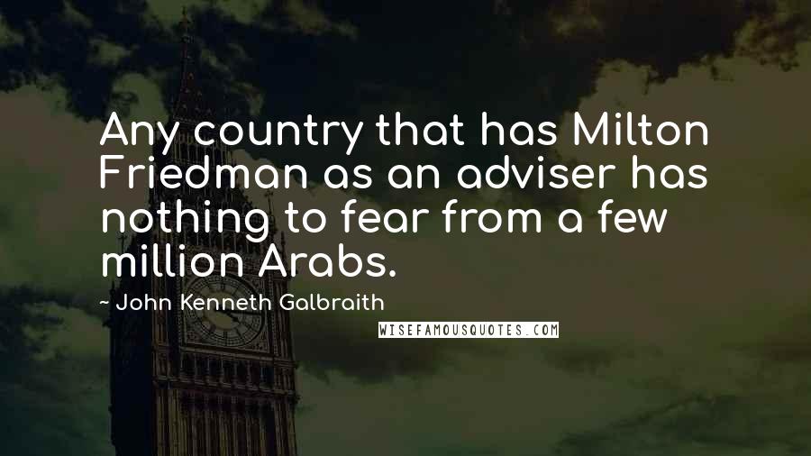 John Kenneth Galbraith Quotes: Any country that has Milton Friedman as an adviser has nothing to fear from a few million Arabs.