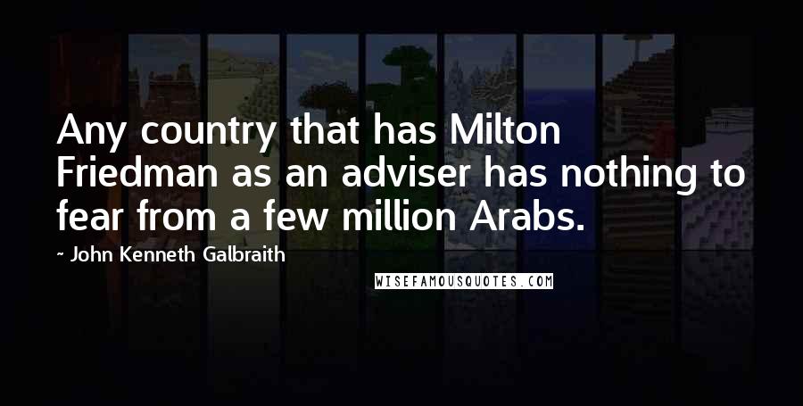 John Kenneth Galbraith Quotes: Any country that has Milton Friedman as an adviser has nothing to fear from a few million Arabs.