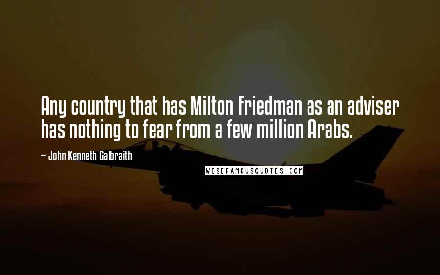 John Kenneth Galbraith Quotes: Any country that has Milton Friedman as an adviser has nothing to fear from a few million Arabs.