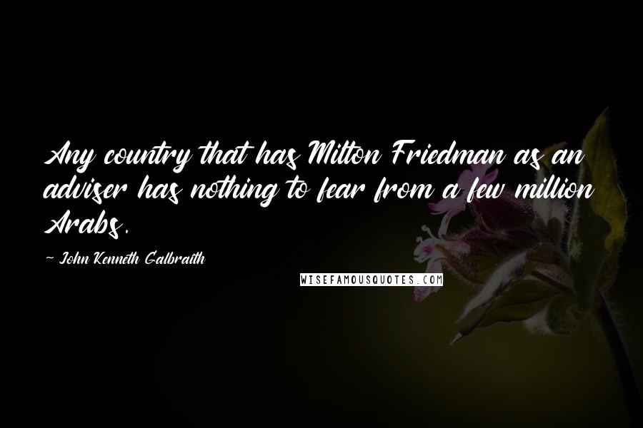 John Kenneth Galbraith Quotes: Any country that has Milton Friedman as an adviser has nothing to fear from a few million Arabs.