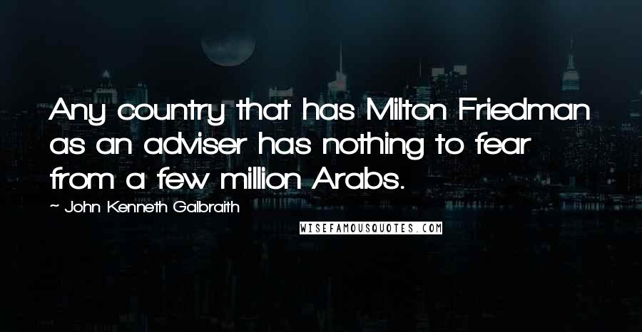 John Kenneth Galbraith Quotes: Any country that has Milton Friedman as an adviser has nothing to fear from a few million Arabs.