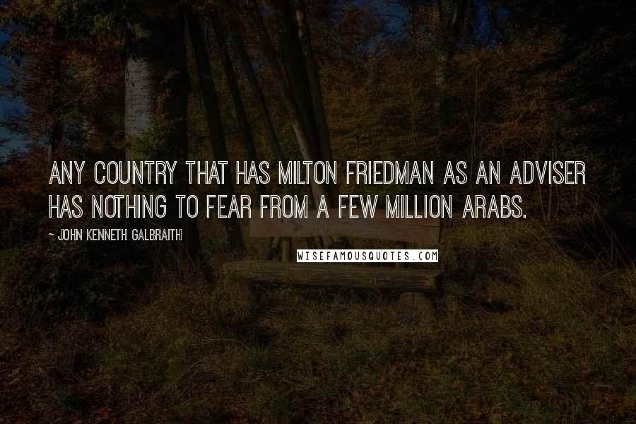 John Kenneth Galbraith Quotes: Any country that has Milton Friedman as an adviser has nothing to fear from a few million Arabs.