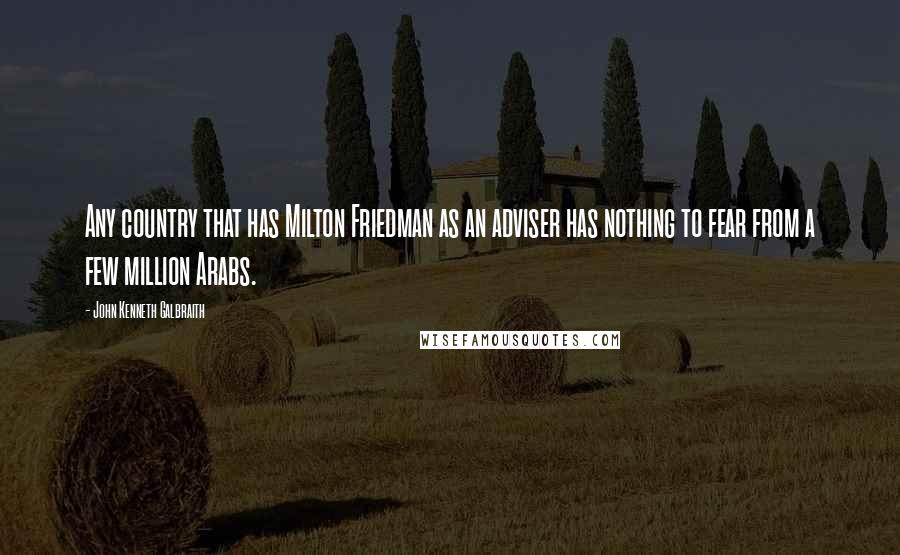 John Kenneth Galbraith Quotes: Any country that has Milton Friedman as an adviser has nothing to fear from a few million Arabs.