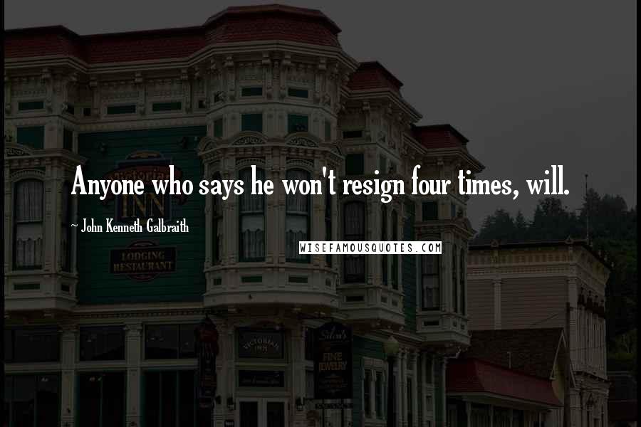 John Kenneth Galbraith Quotes: Anyone who says he won't resign four times, will.