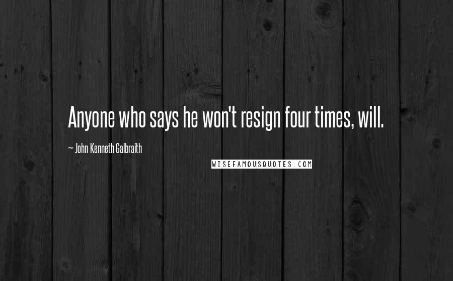 John Kenneth Galbraith Quotes: Anyone who says he won't resign four times, will.