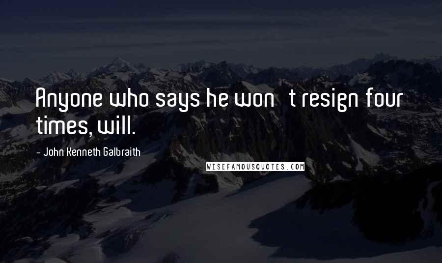 John Kenneth Galbraith Quotes: Anyone who says he won't resign four times, will.