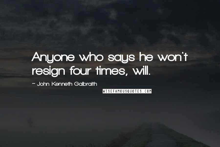 John Kenneth Galbraith Quotes: Anyone who says he won't resign four times, will.