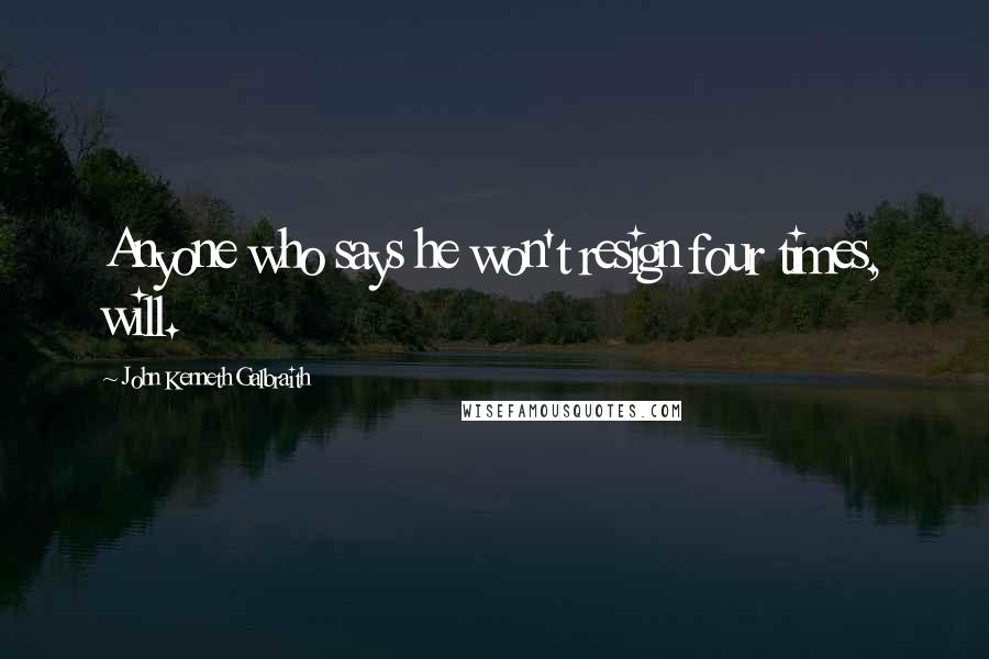 John Kenneth Galbraith Quotes: Anyone who says he won't resign four times, will.