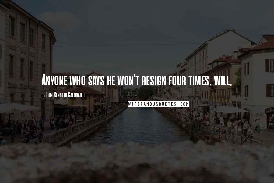 John Kenneth Galbraith Quotes: Anyone who says he won't resign four times, will.
