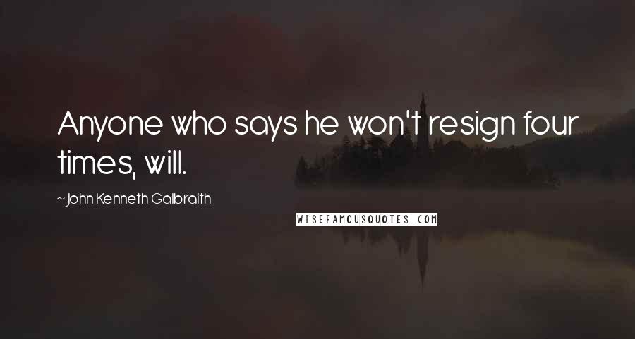 John Kenneth Galbraith Quotes: Anyone who says he won't resign four times, will.