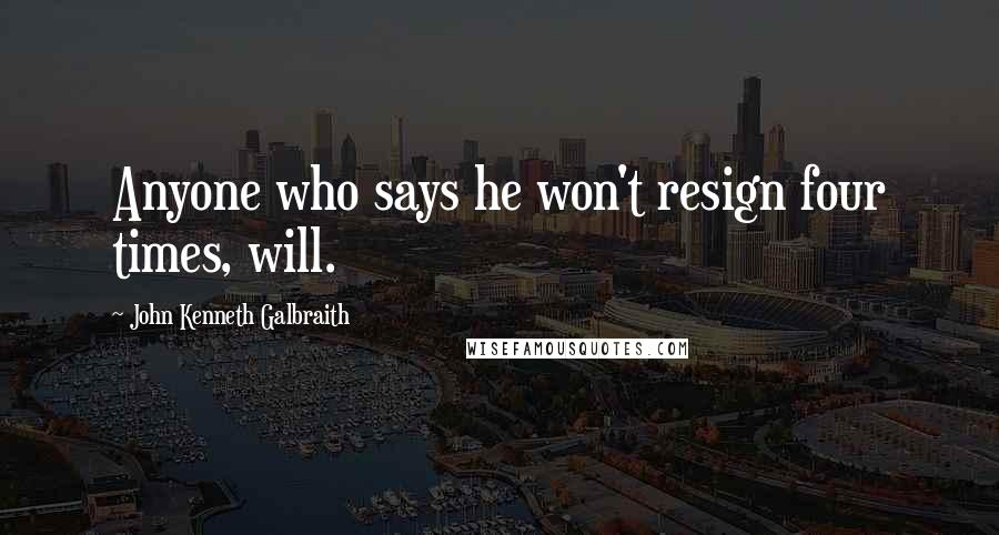John Kenneth Galbraith Quotes: Anyone who says he won't resign four times, will.
