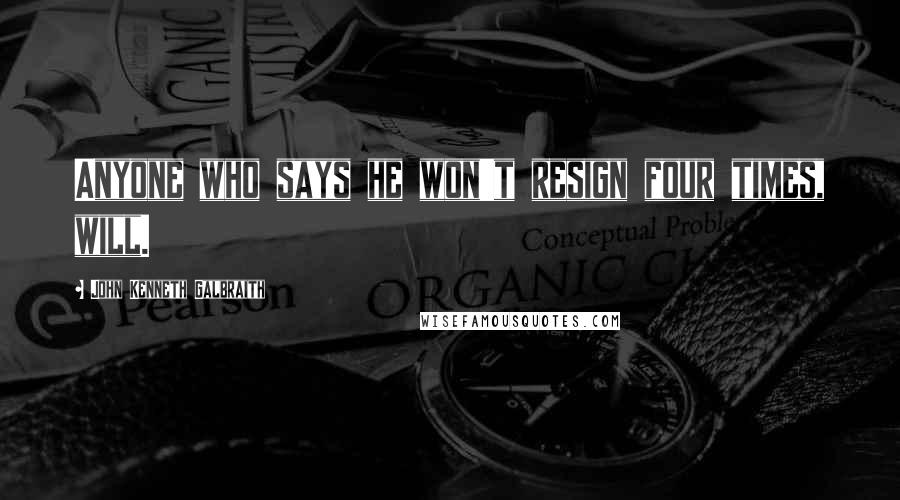 John Kenneth Galbraith Quotes: Anyone who says he won't resign four times, will.