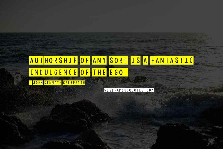 John Kenneth Galbraith Quotes: Authorship of any sort is a fantastic indulgence of the ego.