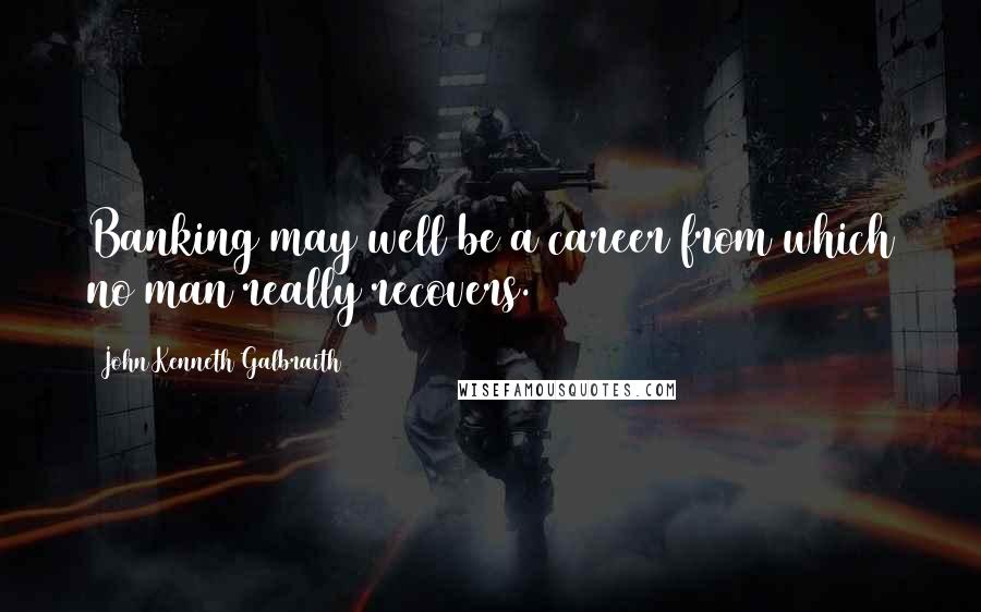 John Kenneth Galbraith Quotes: Banking may well be a career from which no man really recovers.