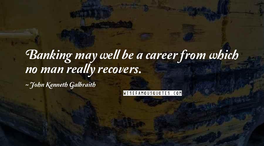 John Kenneth Galbraith Quotes: Banking may well be a career from which no man really recovers.