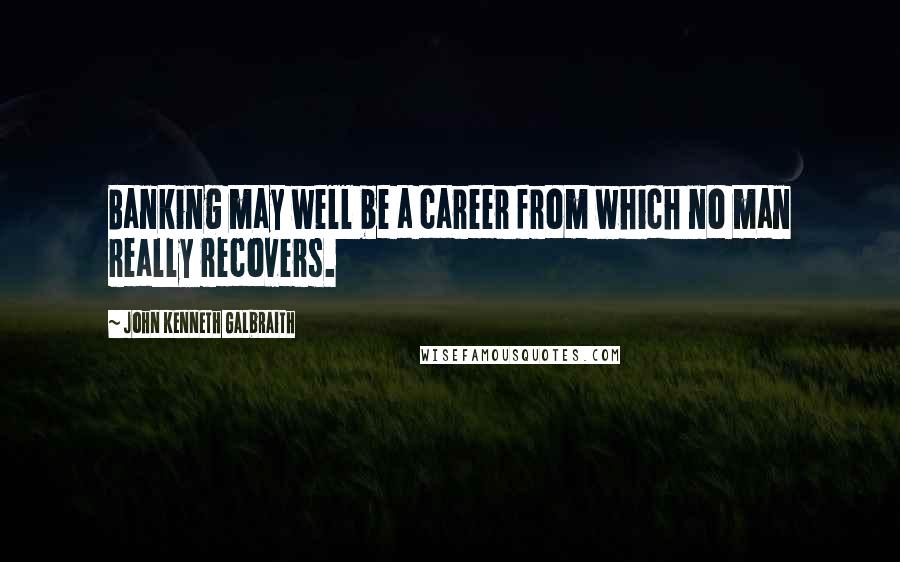 John Kenneth Galbraith Quotes: Banking may well be a career from which no man really recovers.