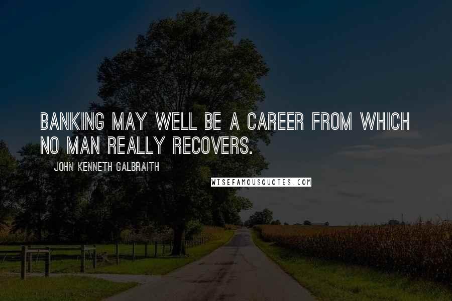 John Kenneth Galbraith Quotes: Banking may well be a career from which no man really recovers.