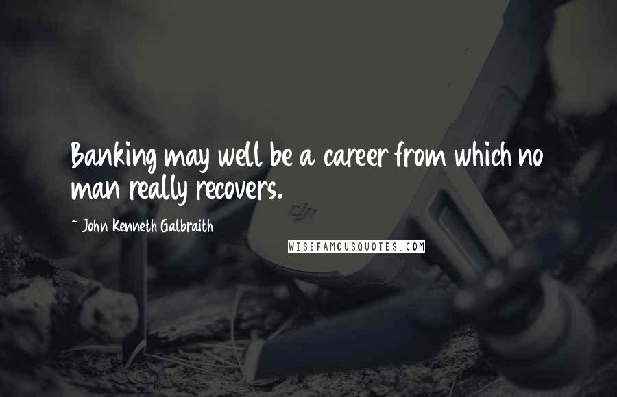 John Kenneth Galbraith Quotes: Banking may well be a career from which no man really recovers.