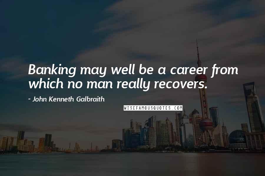 John Kenneth Galbraith Quotes: Banking may well be a career from which no man really recovers.
