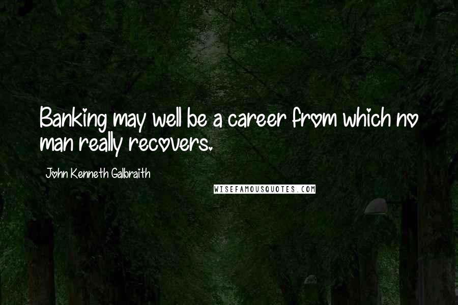 John Kenneth Galbraith Quotes: Banking may well be a career from which no man really recovers.