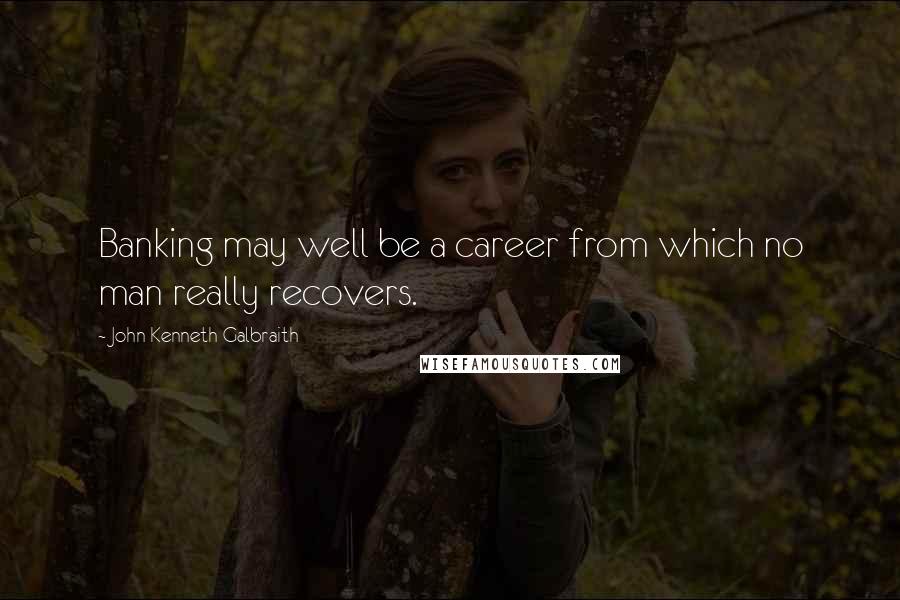 John Kenneth Galbraith Quotes: Banking may well be a career from which no man really recovers.
