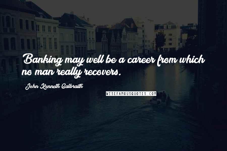John Kenneth Galbraith Quotes: Banking may well be a career from which no man really recovers.