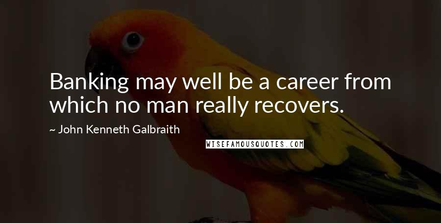 John Kenneth Galbraith Quotes: Banking may well be a career from which no man really recovers.