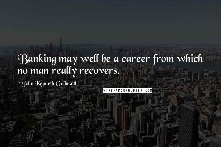 John Kenneth Galbraith Quotes: Banking may well be a career from which no man really recovers.