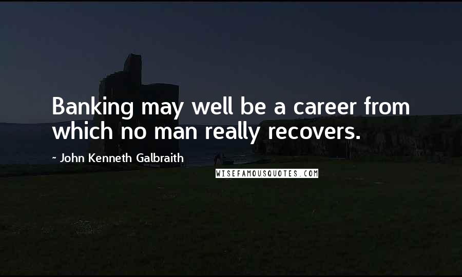 John Kenneth Galbraith Quotes: Banking may well be a career from which no man really recovers.