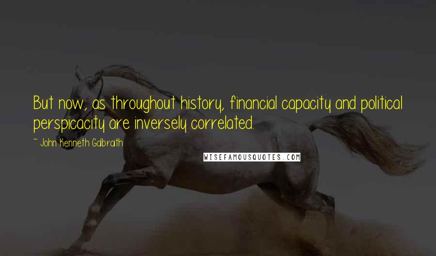 John Kenneth Galbraith Quotes: But now, as throughout history, financial capacity and political perspicacity are inversely correlated.