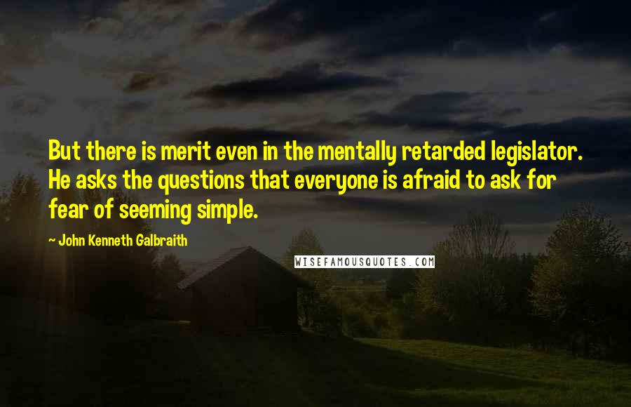 John Kenneth Galbraith Quotes: But there is merit even in the mentally retarded legislator. He asks the questions that everyone is afraid to ask for fear of seeming simple.