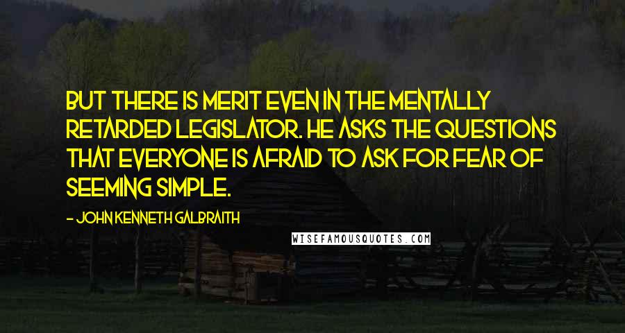 John Kenneth Galbraith Quotes: But there is merit even in the mentally retarded legislator. He asks the questions that everyone is afraid to ask for fear of seeming simple.
