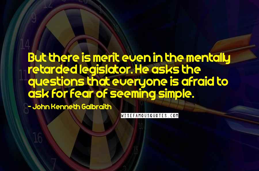 John Kenneth Galbraith Quotes: But there is merit even in the mentally retarded legislator. He asks the questions that everyone is afraid to ask for fear of seeming simple.