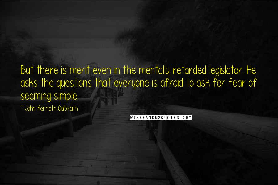 John Kenneth Galbraith Quotes: But there is merit even in the mentally retarded legislator. He asks the questions that everyone is afraid to ask for fear of seeming simple.