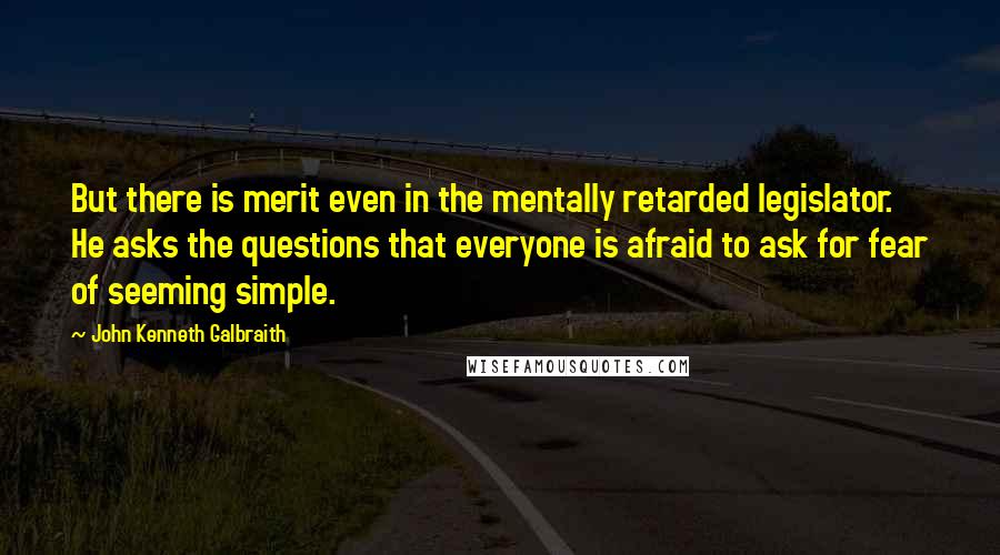 John Kenneth Galbraith Quotes: But there is merit even in the mentally retarded legislator. He asks the questions that everyone is afraid to ask for fear of seeming simple.